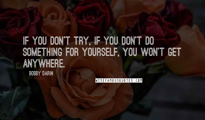 Bobby Darin Quotes: If you don't try, if you don't do something for yourself, you won't get anywhere.