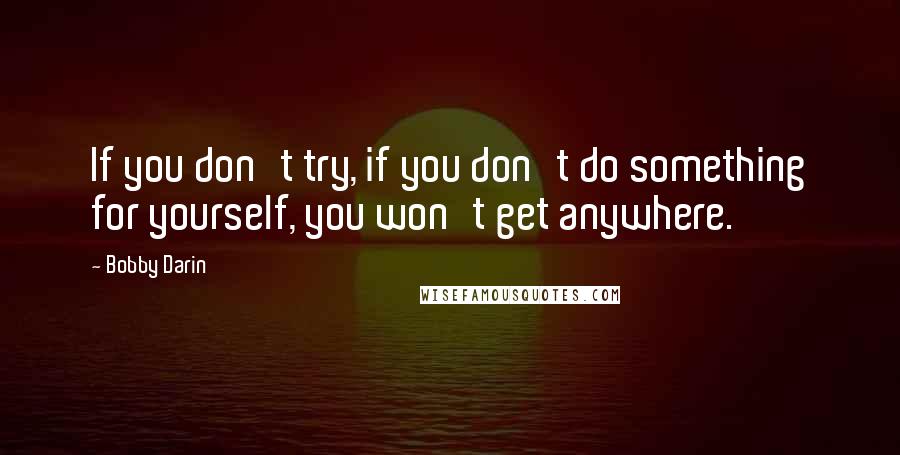 Bobby Darin Quotes: If you don't try, if you don't do something for yourself, you won't get anywhere.