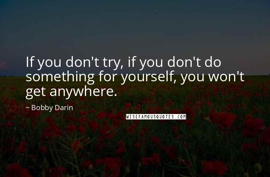 Bobby Darin Quotes: If you don't try, if you don't do something for yourself, you won't get anywhere.