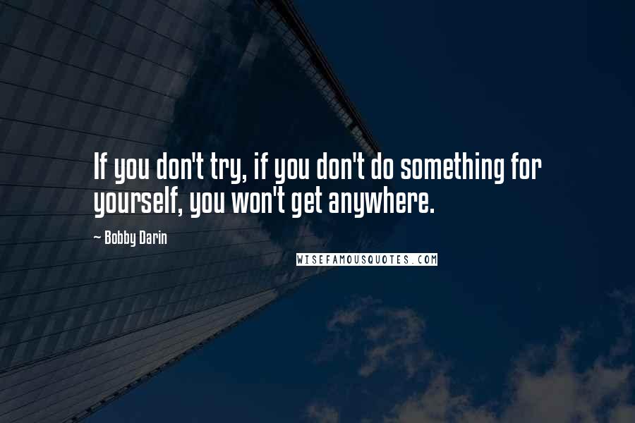 Bobby Darin Quotes: If you don't try, if you don't do something for yourself, you won't get anywhere.