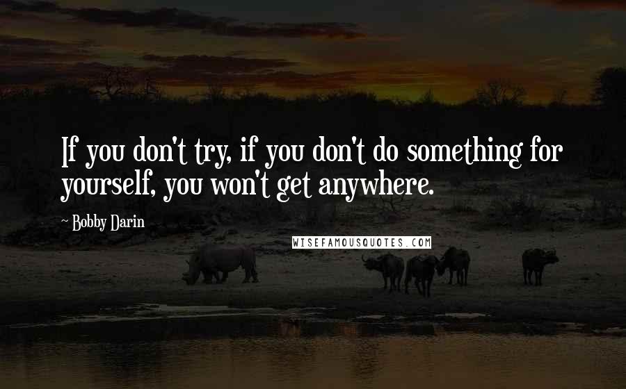 Bobby Darin Quotes: If you don't try, if you don't do something for yourself, you won't get anywhere.