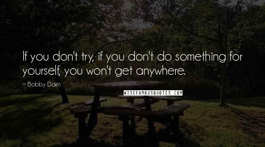 Bobby Darin Quotes: If you don't try, if you don't do something for yourself, you won't get anywhere.