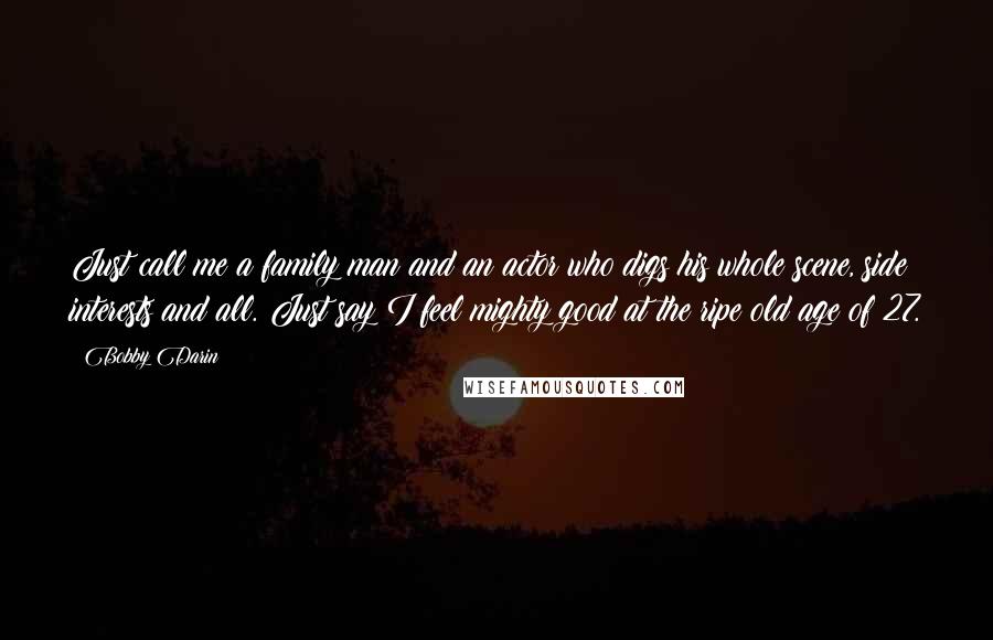 Bobby Darin Quotes: Just call me a family man and an actor who digs his whole scene, side interests and all. Just say I feel mighty good at the ripe old age of 27.