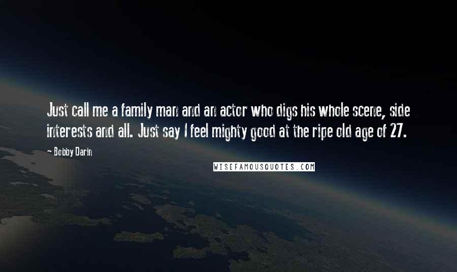 Bobby Darin Quotes: Just call me a family man and an actor who digs his whole scene, side interests and all. Just say I feel mighty good at the ripe old age of 27.