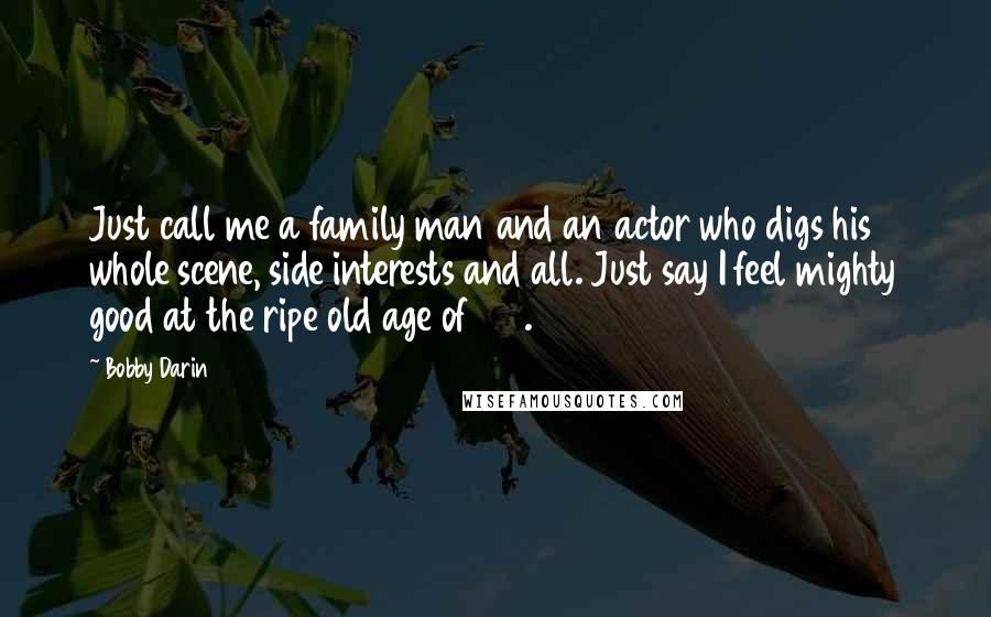 Bobby Darin Quotes: Just call me a family man and an actor who digs his whole scene, side interests and all. Just say I feel mighty good at the ripe old age of 27.