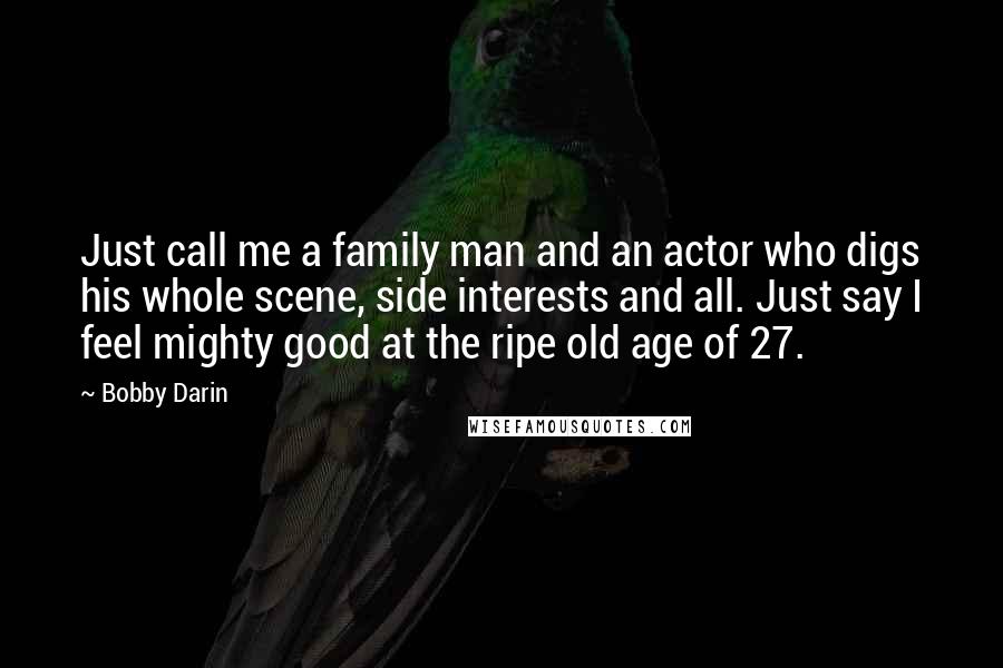 Bobby Darin Quotes: Just call me a family man and an actor who digs his whole scene, side interests and all. Just say I feel mighty good at the ripe old age of 27.