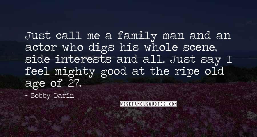 Bobby Darin Quotes: Just call me a family man and an actor who digs his whole scene, side interests and all. Just say I feel mighty good at the ripe old age of 27.