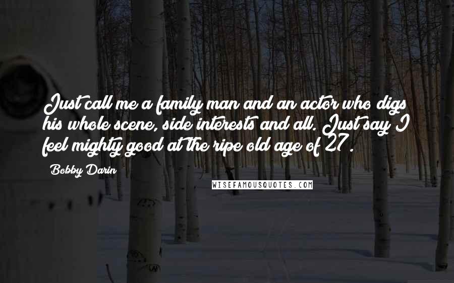 Bobby Darin Quotes: Just call me a family man and an actor who digs his whole scene, side interests and all. Just say I feel mighty good at the ripe old age of 27.