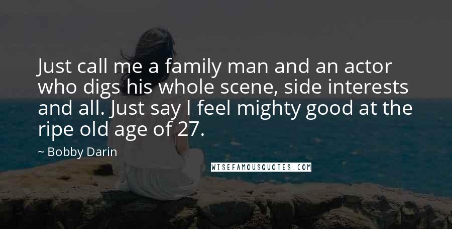 Bobby Darin Quotes: Just call me a family man and an actor who digs his whole scene, side interests and all. Just say I feel mighty good at the ripe old age of 27.
