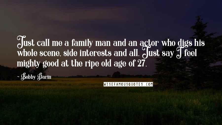 Bobby Darin Quotes: Just call me a family man and an actor who digs his whole scene, side interests and all. Just say I feel mighty good at the ripe old age of 27.
