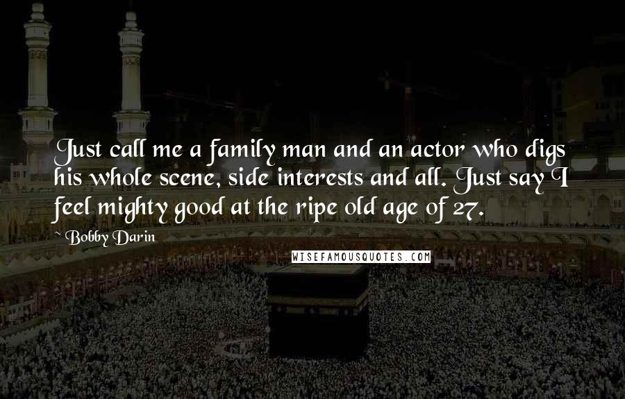 Bobby Darin Quotes: Just call me a family man and an actor who digs his whole scene, side interests and all. Just say I feel mighty good at the ripe old age of 27.