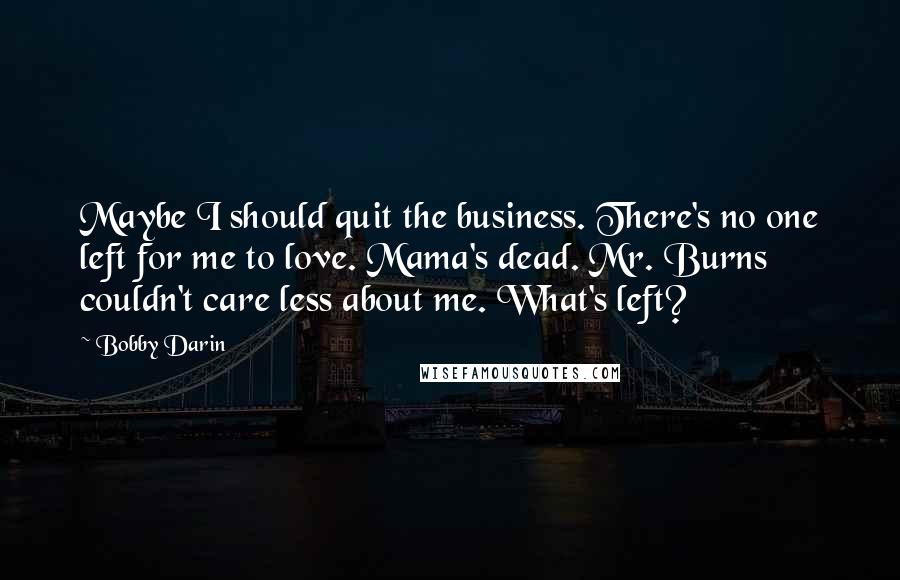 Bobby Darin Quotes: Maybe I should quit the business. There's no one left for me to love. Mama's dead. Mr. Burns couldn't care less about me. What's left?