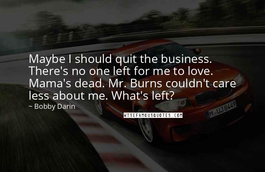 Bobby Darin Quotes: Maybe I should quit the business. There's no one left for me to love. Mama's dead. Mr. Burns couldn't care less about me. What's left?