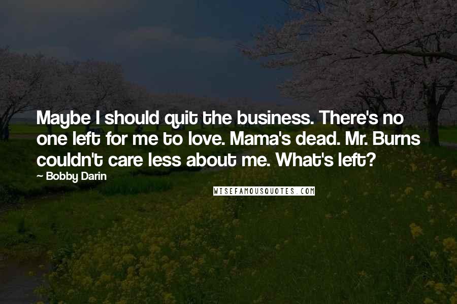 Bobby Darin Quotes: Maybe I should quit the business. There's no one left for me to love. Mama's dead. Mr. Burns couldn't care less about me. What's left?