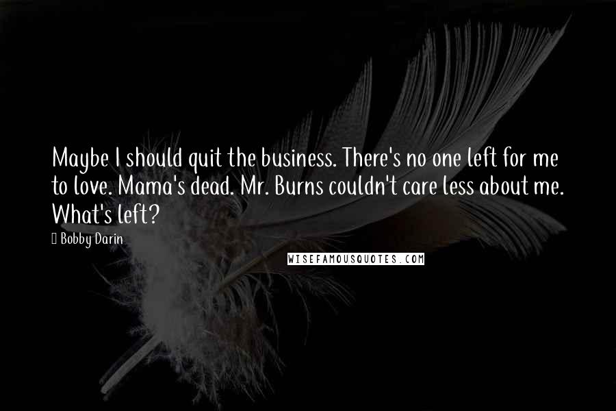 Bobby Darin Quotes: Maybe I should quit the business. There's no one left for me to love. Mama's dead. Mr. Burns couldn't care less about me. What's left?