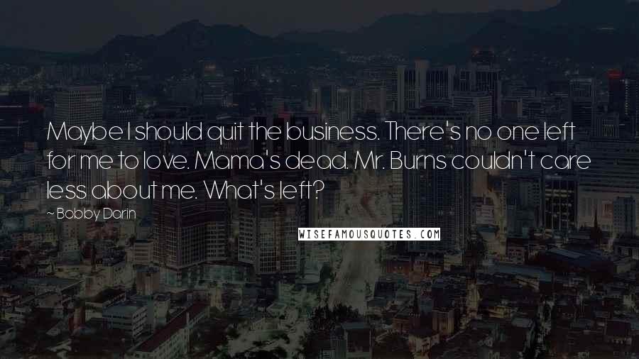 Bobby Darin Quotes: Maybe I should quit the business. There's no one left for me to love. Mama's dead. Mr. Burns couldn't care less about me. What's left?