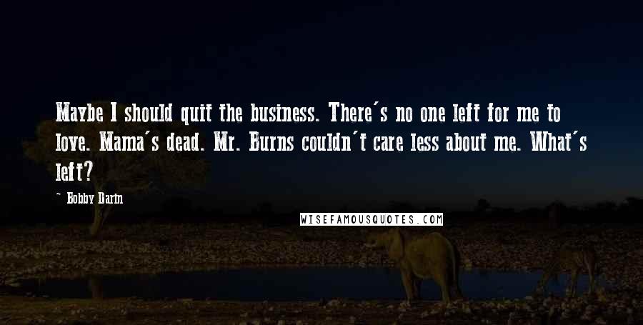 Bobby Darin Quotes: Maybe I should quit the business. There's no one left for me to love. Mama's dead. Mr. Burns couldn't care less about me. What's left?