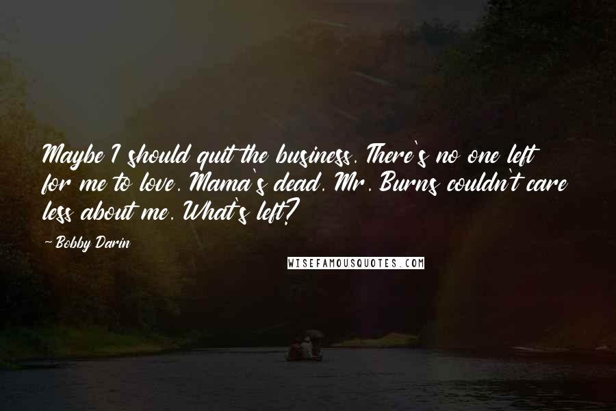 Bobby Darin Quotes: Maybe I should quit the business. There's no one left for me to love. Mama's dead. Mr. Burns couldn't care less about me. What's left?