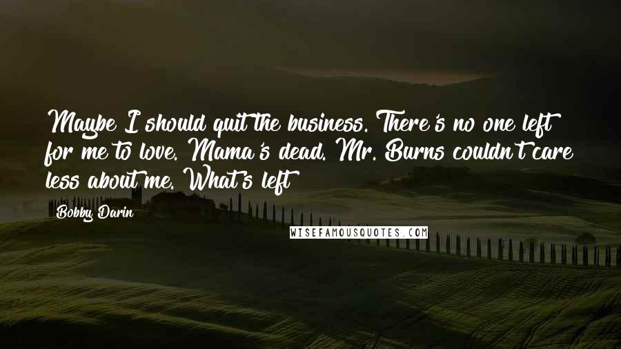 Bobby Darin Quotes: Maybe I should quit the business. There's no one left for me to love. Mama's dead. Mr. Burns couldn't care less about me. What's left?