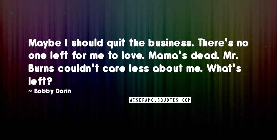 Bobby Darin Quotes: Maybe I should quit the business. There's no one left for me to love. Mama's dead. Mr. Burns couldn't care less about me. What's left?