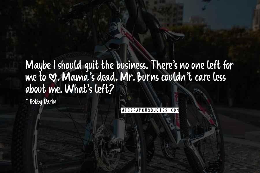 Bobby Darin Quotes: Maybe I should quit the business. There's no one left for me to love. Mama's dead. Mr. Burns couldn't care less about me. What's left?