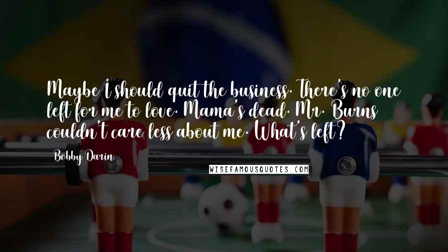 Bobby Darin Quotes: Maybe I should quit the business. There's no one left for me to love. Mama's dead. Mr. Burns couldn't care less about me. What's left?