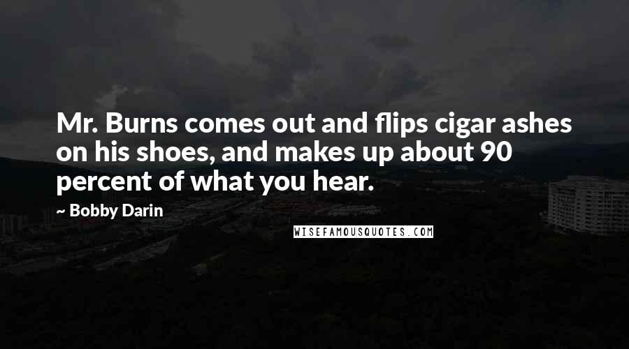 Bobby Darin Quotes: Mr. Burns comes out and flips cigar ashes on his shoes, and makes up about 90 percent of what you hear.