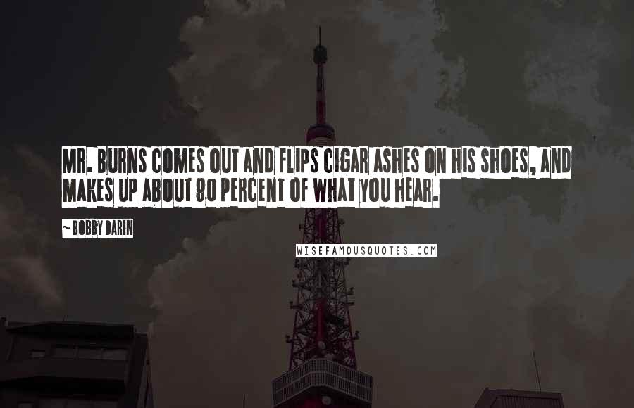 Bobby Darin Quotes: Mr. Burns comes out and flips cigar ashes on his shoes, and makes up about 90 percent of what you hear.