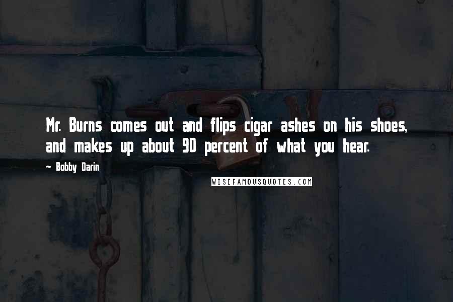 Bobby Darin Quotes: Mr. Burns comes out and flips cigar ashes on his shoes, and makes up about 90 percent of what you hear.