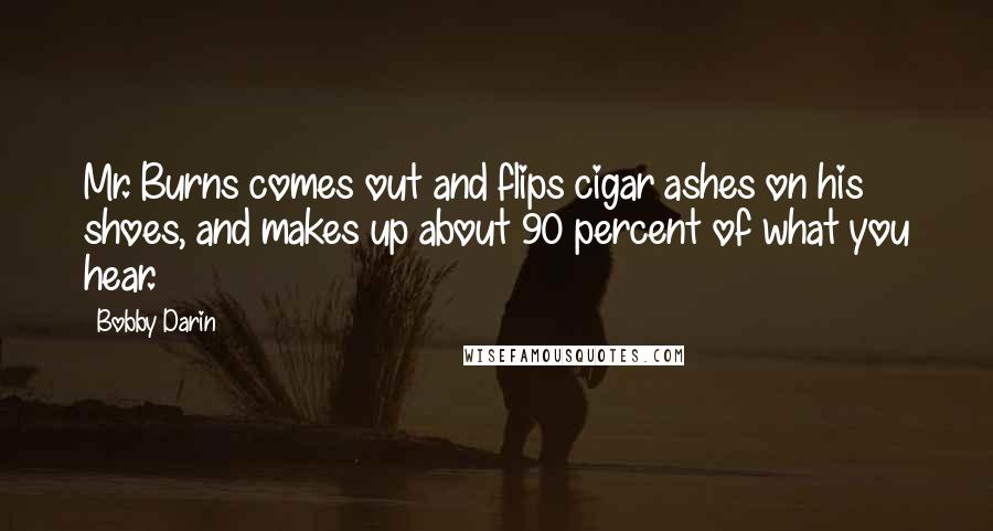 Bobby Darin Quotes: Mr. Burns comes out and flips cigar ashes on his shoes, and makes up about 90 percent of what you hear.