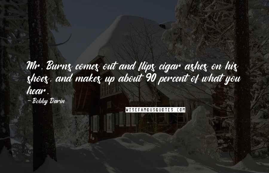 Bobby Darin Quotes: Mr. Burns comes out and flips cigar ashes on his shoes, and makes up about 90 percent of what you hear.