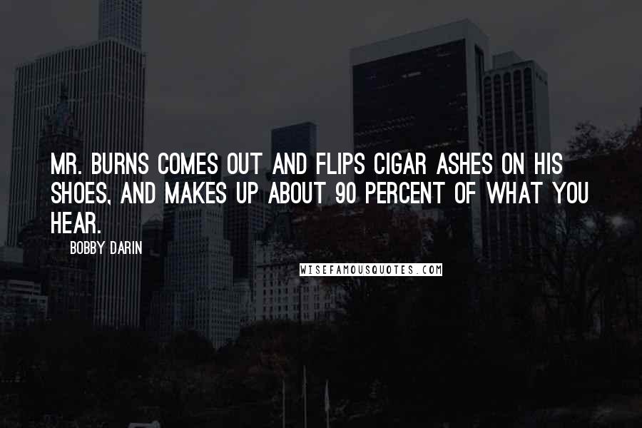 Bobby Darin Quotes: Mr. Burns comes out and flips cigar ashes on his shoes, and makes up about 90 percent of what you hear.