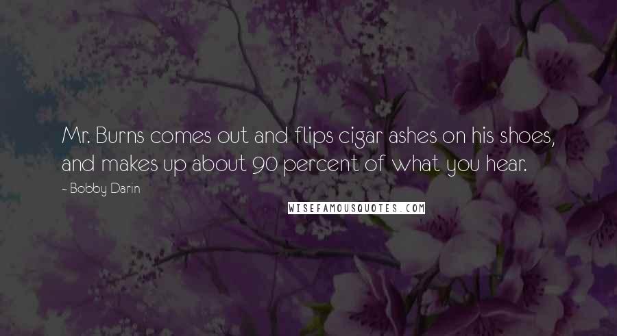 Bobby Darin Quotes: Mr. Burns comes out and flips cigar ashes on his shoes, and makes up about 90 percent of what you hear.