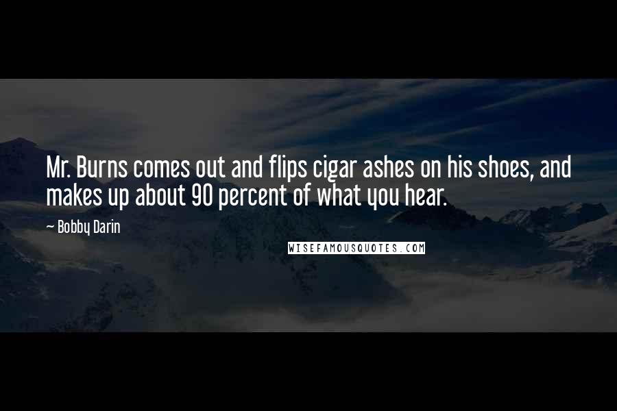 Bobby Darin Quotes: Mr. Burns comes out and flips cigar ashes on his shoes, and makes up about 90 percent of what you hear.