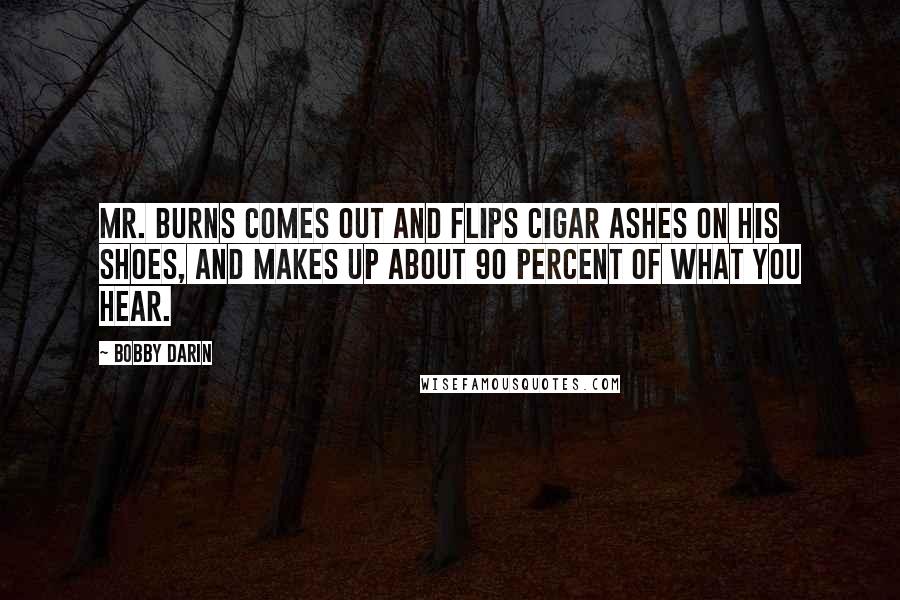 Bobby Darin Quotes: Mr. Burns comes out and flips cigar ashes on his shoes, and makes up about 90 percent of what you hear.