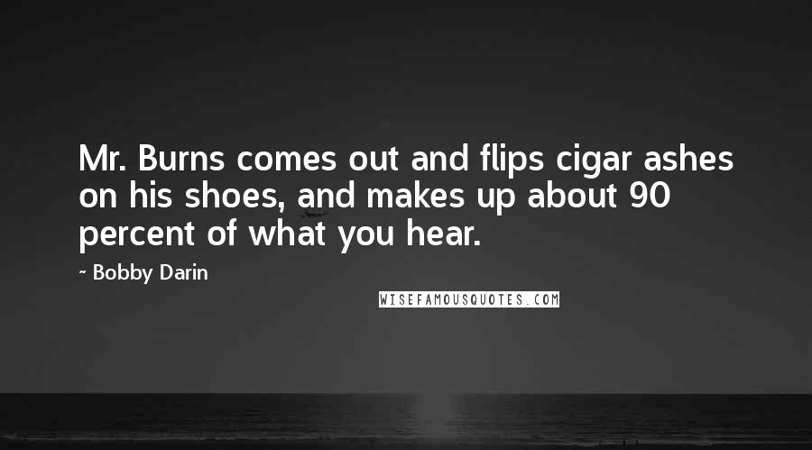 Bobby Darin Quotes: Mr. Burns comes out and flips cigar ashes on his shoes, and makes up about 90 percent of what you hear.