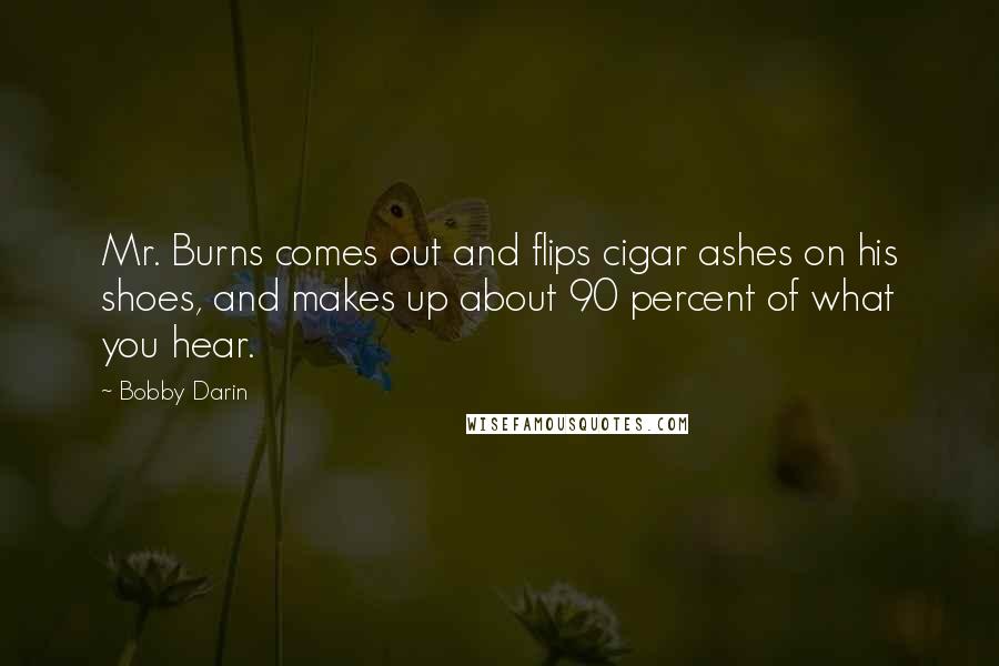 Bobby Darin Quotes: Mr. Burns comes out and flips cigar ashes on his shoes, and makes up about 90 percent of what you hear.