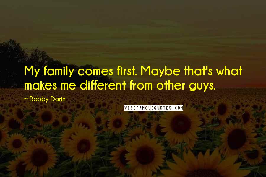 Bobby Darin Quotes: My family comes first. Maybe that's what makes me different from other guys.