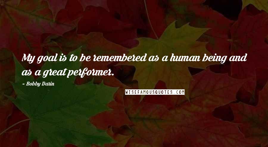 Bobby Darin Quotes: My goal is to be remembered as a human being and as a great performer.