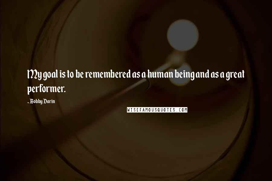 Bobby Darin Quotes: My goal is to be remembered as a human being and as a great performer.