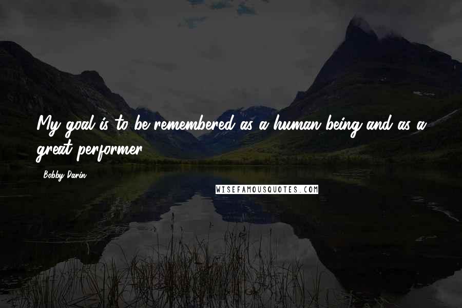 Bobby Darin Quotes: My goal is to be remembered as a human being and as a great performer.