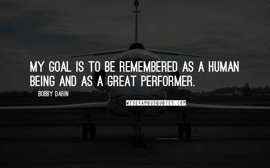 Bobby Darin Quotes: My goal is to be remembered as a human being and as a great performer.