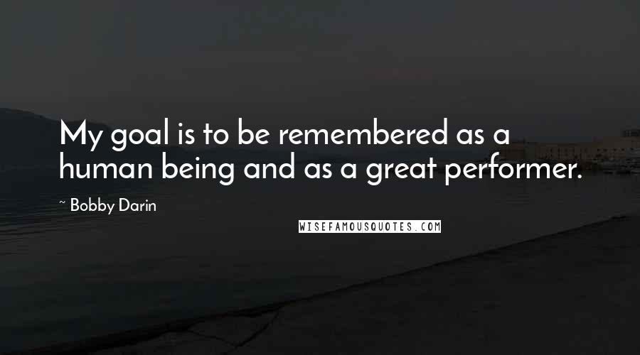 Bobby Darin Quotes: My goal is to be remembered as a human being and as a great performer.