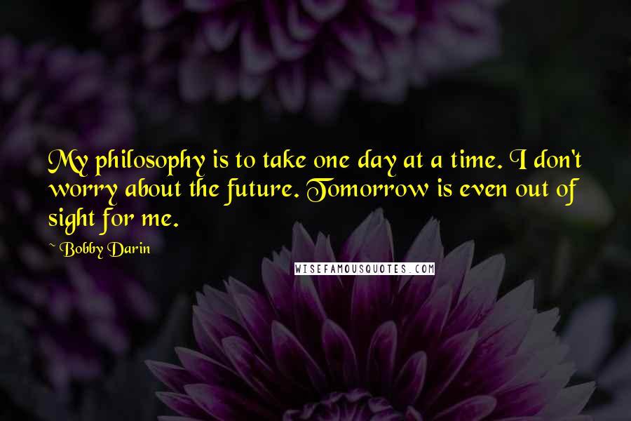 Bobby Darin Quotes: My philosophy is to take one day at a time. I don't worry about the future. Tomorrow is even out of sight for me.