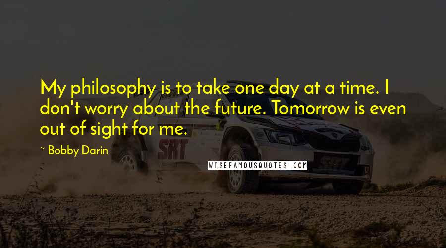Bobby Darin Quotes: My philosophy is to take one day at a time. I don't worry about the future. Tomorrow is even out of sight for me.