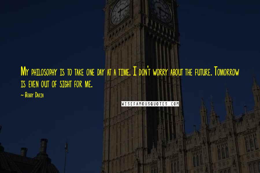 Bobby Darin Quotes: My philosophy is to take one day at a time. I don't worry about the future. Tomorrow is even out of sight for me.