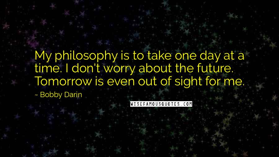 Bobby Darin Quotes: My philosophy is to take one day at a time. I don't worry about the future. Tomorrow is even out of sight for me.