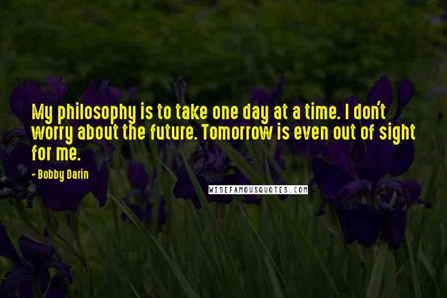 Bobby Darin Quotes: My philosophy is to take one day at a time. I don't worry about the future. Tomorrow is even out of sight for me.