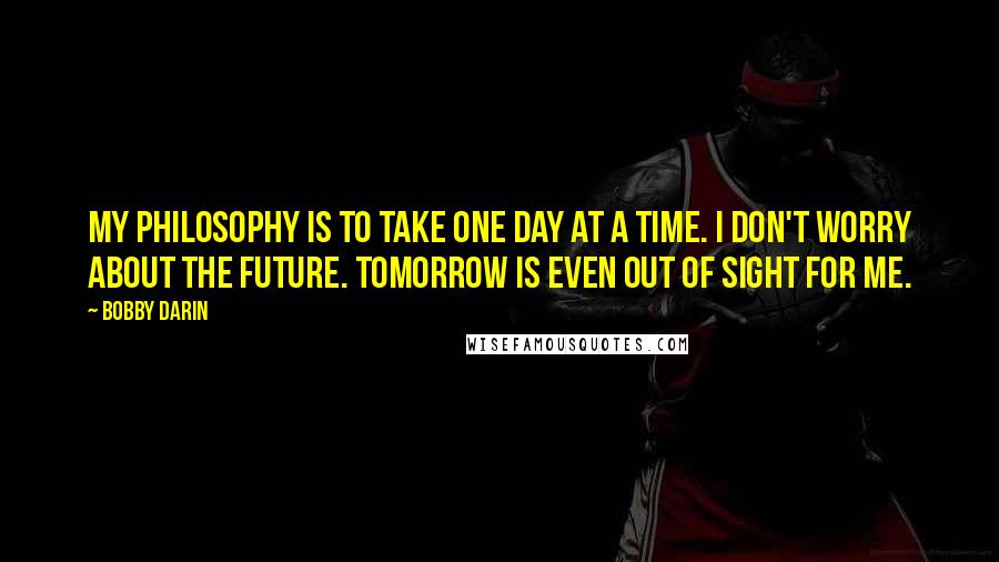 Bobby Darin Quotes: My philosophy is to take one day at a time. I don't worry about the future. Tomorrow is even out of sight for me.