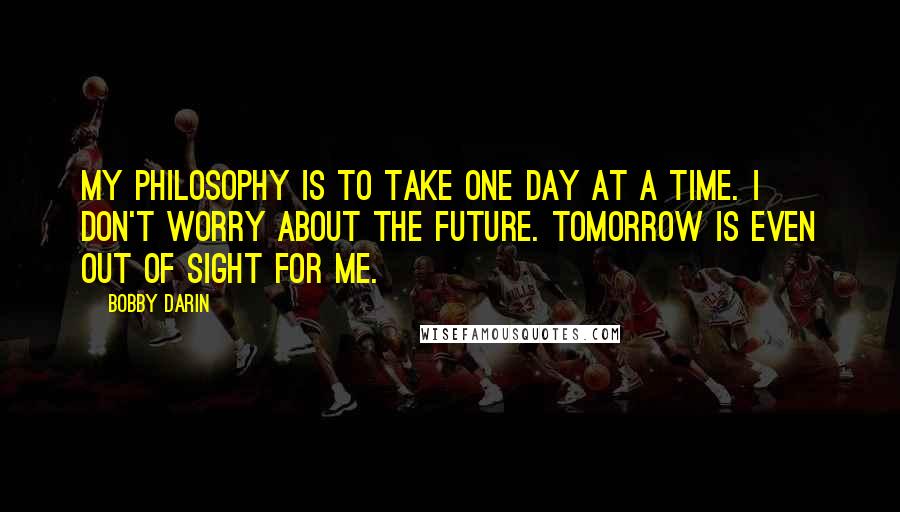 Bobby Darin Quotes: My philosophy is to take one day at a time. I don't worry about the future. Tomorrow is even out of sight for me.